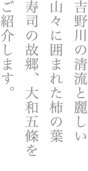 吉野川の清流と麗しい山々に囲まれた柿の葉寿司の故郷、大和五條をご紹介します。