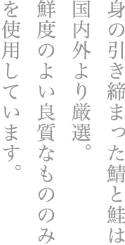 鮮度のよい鮭と鯖を厳選し、良質なものだけを使用しています。