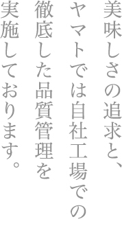 美味しさの追求と、ヤマトでは自社工場での徹底した品質管理を実施しております。