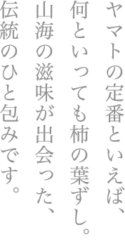 ヤマトの定番といえば、何といっても柿の葉ずし。山海の滋味が出会った、伝統のひと包みです。