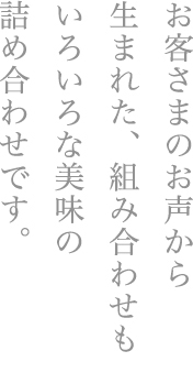 お客さまのお声から生まれた、組み合わせもいろいろな美味の詰め合わせです。